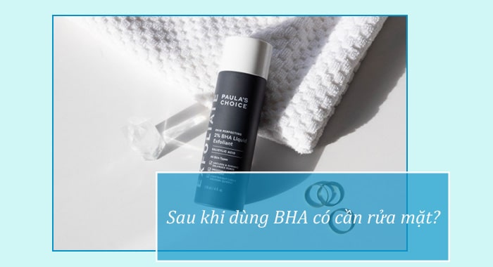 Dùng BHA có phải rửa mặt không?